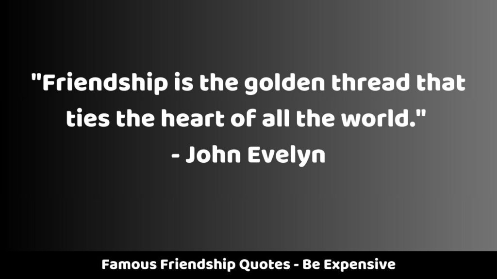 Famous Friendship Quotes - Be Expensive
"Friendship is the golden thread that ties the heart of all the world." - John Evelyn