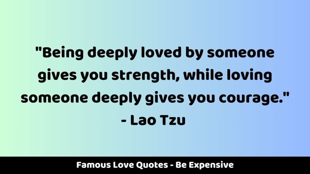 Famous Love Quotes - Be Expensive
"Being deeply loved by someone gives you strength, while loving someone deeply gives you courage." - Lao Tzu