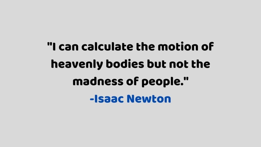 "I can calculate the motion of heavenly bodies but not the madness of people."
-Isaac Newton
