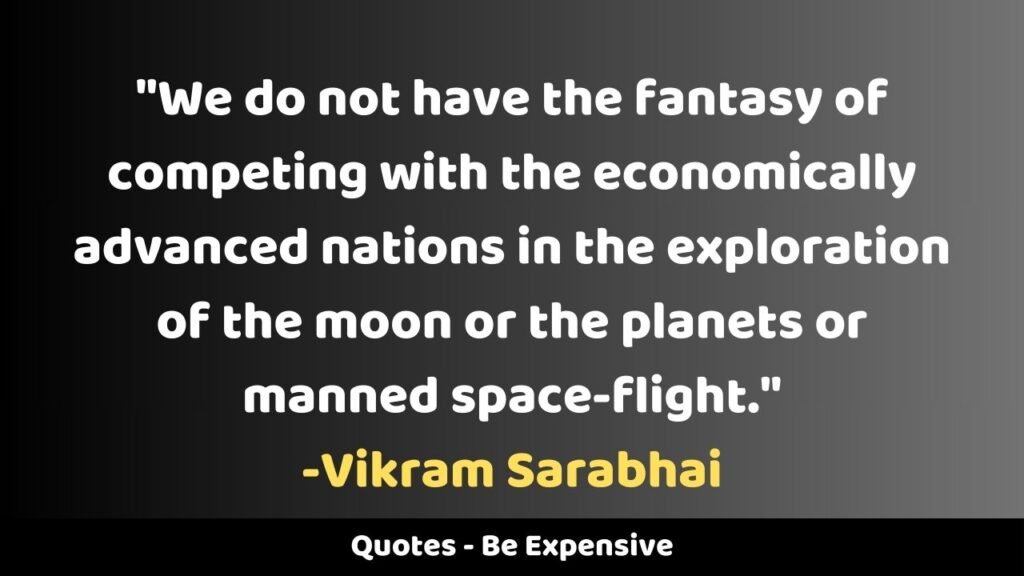 "We do not have the fantasy of competing with the economically advanced nations in the exploration of the moon or the planets or manned space-flight."
Vikram Sarabhai Quotes Be Expensive