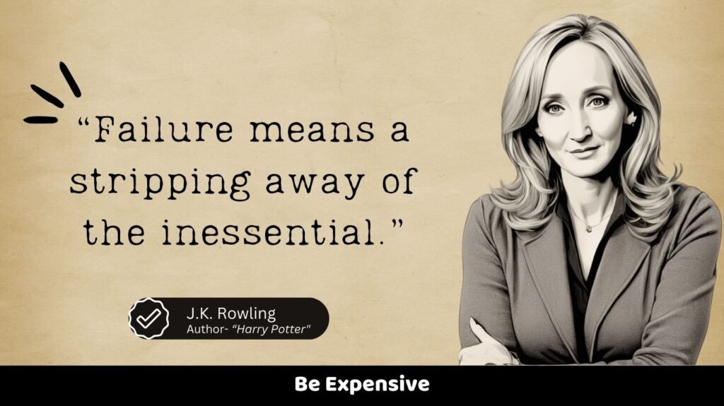 “Failure means a stripping away of the inessential.”
Be Expensive
J.K. Rowling
Author- “Harry Potter"